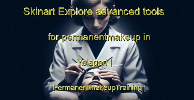 Skinart Explore advanced tools for permanentmakeup in Yelageri | PermanentmakeupTraining | PermanentmakeupClasses | SkinartTraining-India